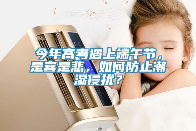 今年高考遇上端午節(jié)，是喜是悲，如何防止潮濕侵?jǐn)_？