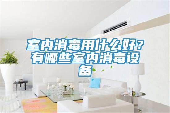 室內消毒用什么好？有哪些室內消毒設備