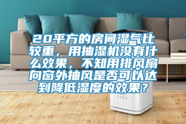 20平方的房間濕氣比較重，用抽濕機(jī)沒有什么效果，不知用排風(fēng)扇向窗外抽風(fēng)是否可以達(dá)到降低濕度的效果？