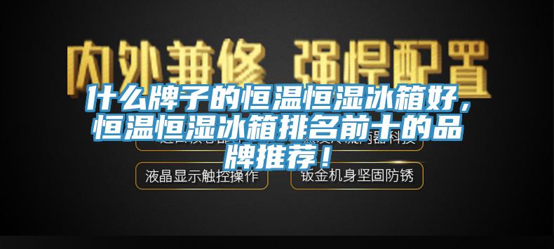 什么牌子的恒溫恒濕冰箱好，恒溫恒濕冰箱排名前十的品牌推薦！