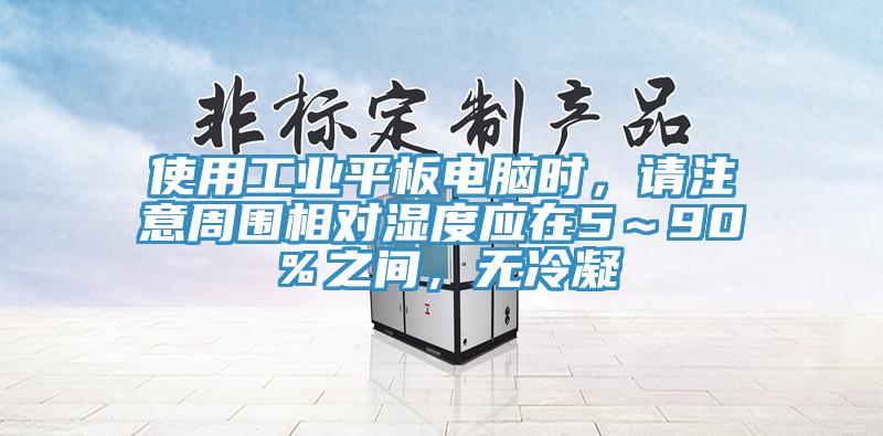 使用工業(yè)平板電腦時，請注意周圍相對濕度應在5～90％之間，無冷凝