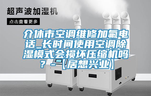 介休市空調維修加氟電話_長時間使用空調除濕模式會損壞壓縮機嗎？-【居想興業(yè)】