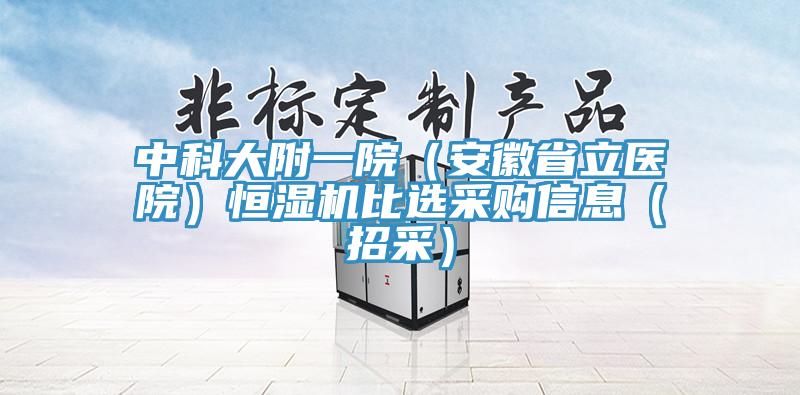 中科大附一院（安徽省立醫(yī)院）恒濕機比選采購信息（招采）