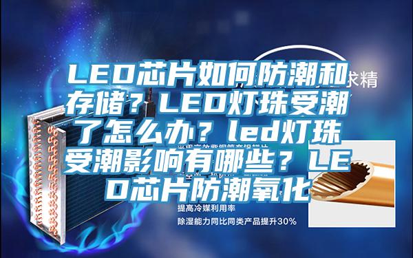 LED芯片如何防潮和存儲(chǔ)？LED燈珠受潮了怎么辦？led燈珠受潮影響有哪些？LED芯片防潮氧化