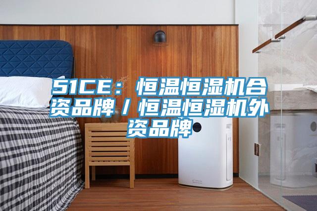 51CE：恒溫恒濕機(jī)合資品牌／恒溫恒濕機(jī)外資品牌