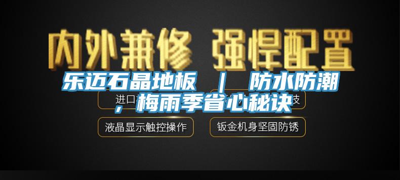 樂(lè)邁石晶地板 ｜ 防水防潮，梅雨季省心秘訣