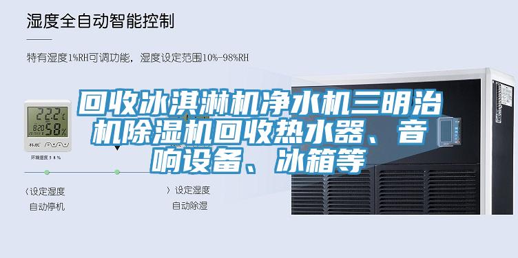 回收冰淇淋機凈水機三明治機除濕機回收熱水器、音響設(shè)備、冰箱等