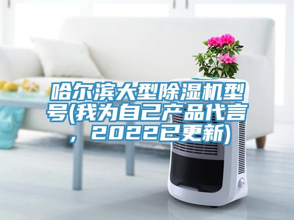 哈爾濱大型除濕機(jī)型號(我為自己產(chǎn)品代言，2022已更新)