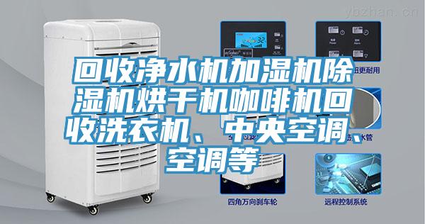 回收凈水機加濕機除濕機烘干機咖啡機回收洗衣機、中央空調(diào)、空調(diào)等