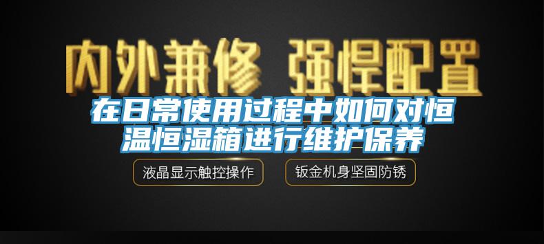 在日常使用過(guò)程中如何對(duì)恒溫恒濕箱進(jìn)行維護(hù)保養(yǎng)