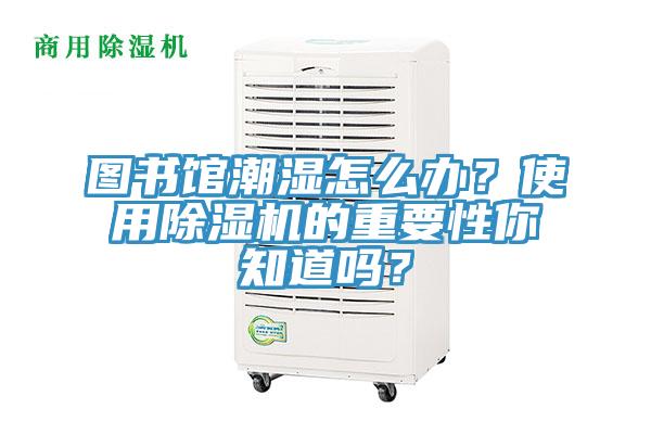 圖書館潮濕怎么辦？使用除濕機(jī)的重要性你知道嗎？