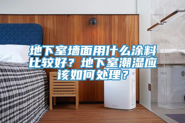 地下室墻面用什么涂料比較好？地下室潮濕應(yīng)該如何處理？