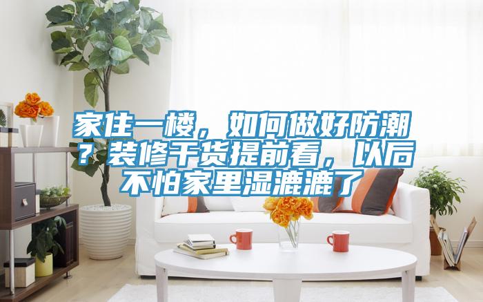 家住一樓，如何做好防潮？裝修干貨提前看，以后不怕家里濕漉漉了