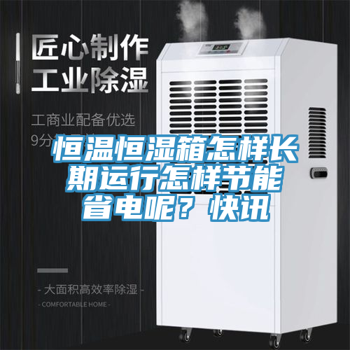 恒溫恒濕箱怎樣長(zhǎng)期運(yùn)行怎樣節(jié)能省電呢？快訊