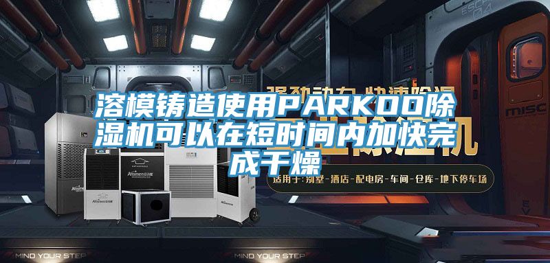 溶模鑄造使用PARKOO除濕機(jī)可以在短時(shí)間內(nèi)加快完成干燥