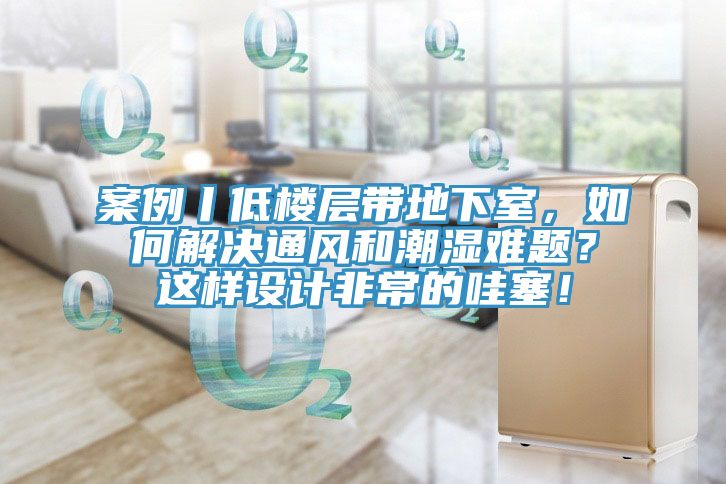 案例丨低樓層帶地下室，如何解決通風和潮濕難題？這樣設計非常的哇塞！