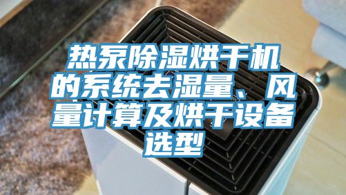 熱泵除濕烘干機(jī)的系統(tǒng)去濕量、風(fēng)量計(jì)算及烘干設(shè)備選型