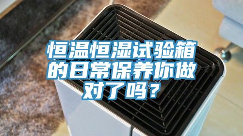 恒溫恒濕試驗箱的日常保養(yǎng)你做對了嗎？