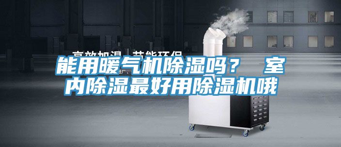 能用暖氣機(jī)除濕嗎？ 室內(nèi)除濕最好用除濕機(jī)哦