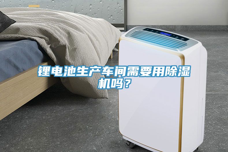 鋰電池生產(chǎn)車間需要用除濕機嗎？