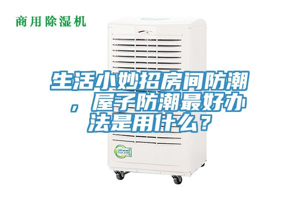 生活小妙招房間防潮 ，屋子防潮最好辦法是用什么？